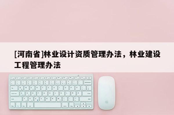 [河南省]林業設計資質管理辦法，林業建設工程管理辦法