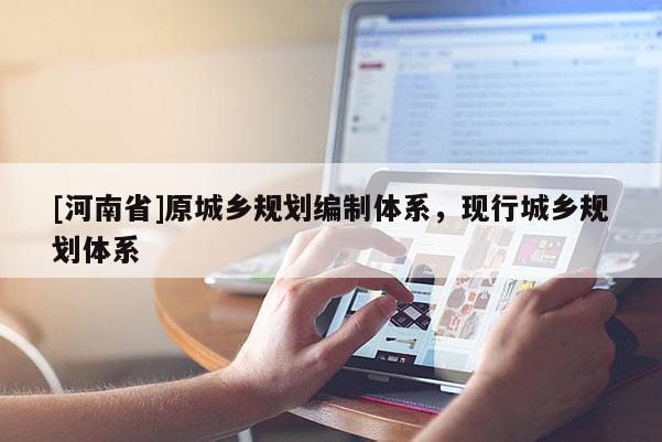 [河南省]原城鄉(xiāng)規(guī)劃編制體系，現(xiàn)行城鄉(xiāng)規(guī)劃體系