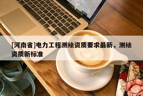 [河南省]電力工程測繪資質要求最新，測繪資質新標準