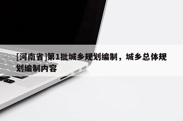 [河南省]第1批城鄉(xiāng)規(guī)劃編制，城鄉(xiāng)總體規(guī)劃編制內(nèi)容