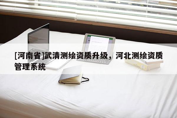 [河南省]武清測繪資質升級，河北測繪資質管理系統