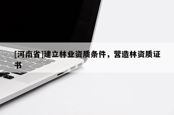 [河南省]建立林業(yè)資質(zhì)條件，營造林資質(zhì)證書