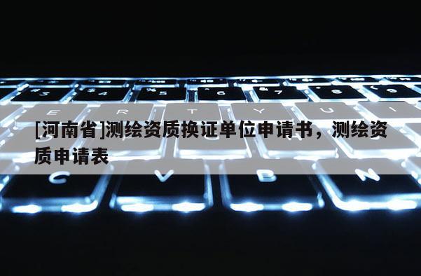 [河南省]測繪資質換證單位申請書，測繪資質申請表
