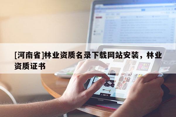[河南省]林業資質名錄下載網站安裝，林業資質證書