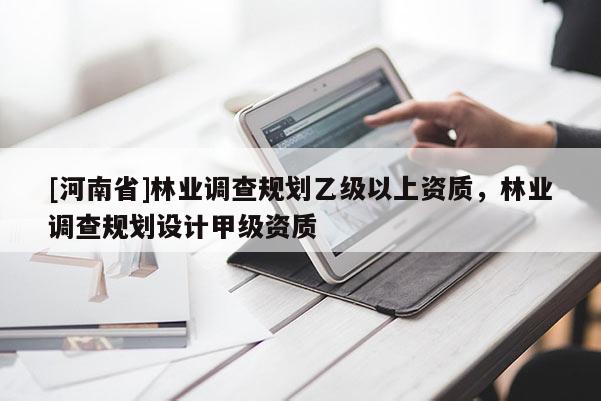 [河南省]林業(yè)調(diào)查規(guī)劃乙級以上資質(zhì)，林業(yè)調(diào)查規(guī)劃設(shè)計甲級資質(zhì)