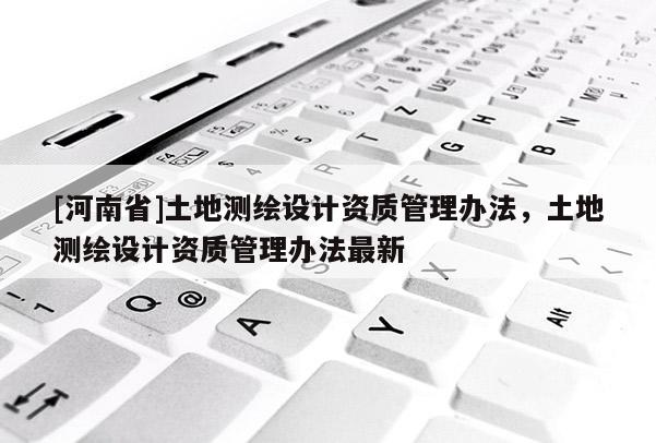 [河南省]土地測繪設計資質管理辦法，土地測繪設計資質管理辦法最新