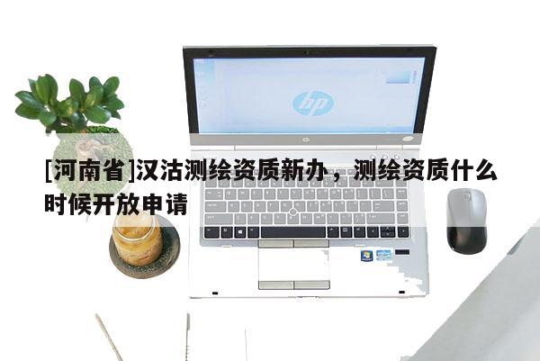 [河南省]漢沽測繪資質新辦，測繪資質什么時候開放申請