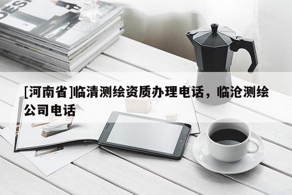 [河南省]臨清測繪資質(zhì)辦理 *** ，臨滄測繪公司 *** 