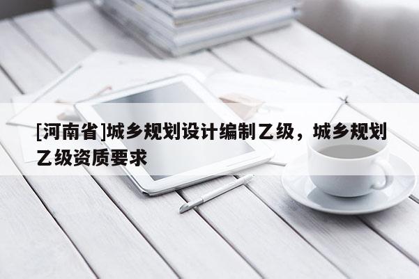 [河南省]城鄉(xiāng)規(guī)劃設(shè)計(jì)編制乙級，城鄉(xiāng)規(guī)劃乙級資質(zhì)要求
