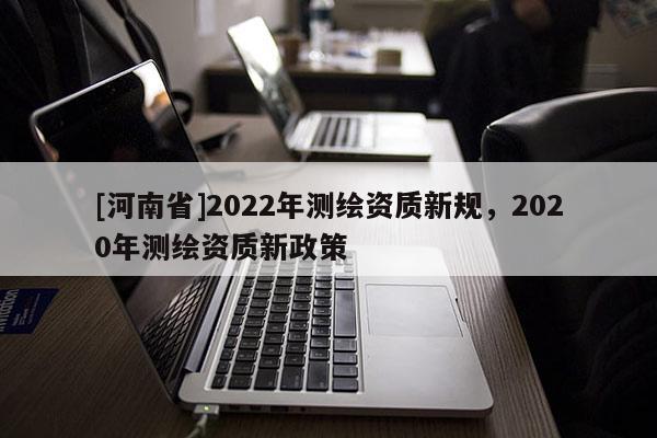 [河南省]2022年測繪資質新規，2020年測繪資質新政策