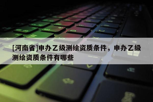 [河南省]申辦乙級測繪資質(zhì)條件，申辦乙級測繪資質(zhì)條件有哪些