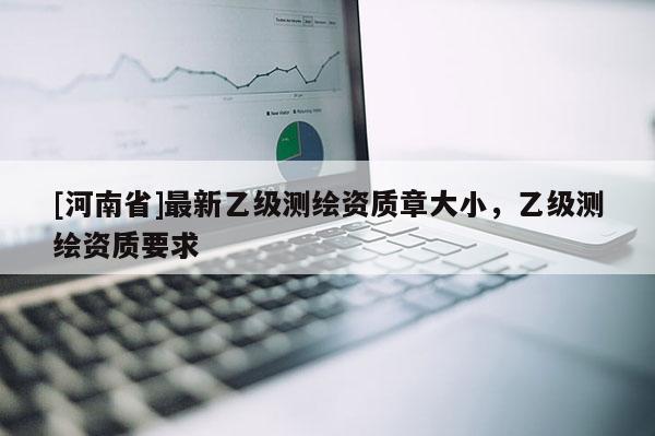 [河南省]最新乙級測繪資質章大小，乙級測繪資質要求