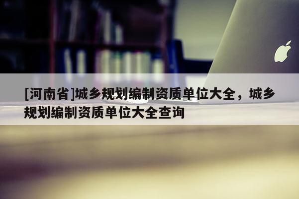[河南省]城鄉規劃編制資質單位大全，城鄉規劃編制資質單位大全查詢