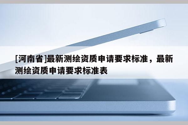 [河南省]最新測繪資質申請要求標準，最新測繪資質申請要求標準表