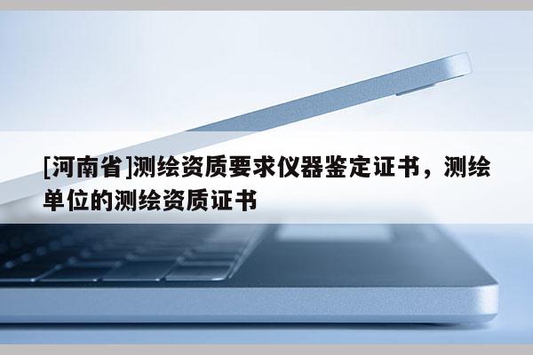 [河南省]測繪資質要求儀器鑒定證書，測繪單位的測繪資質證書