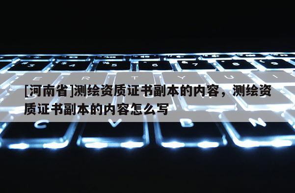[河南省]測繪資質證書副本的內容，測繪資質證書副本的內容怎么寫
