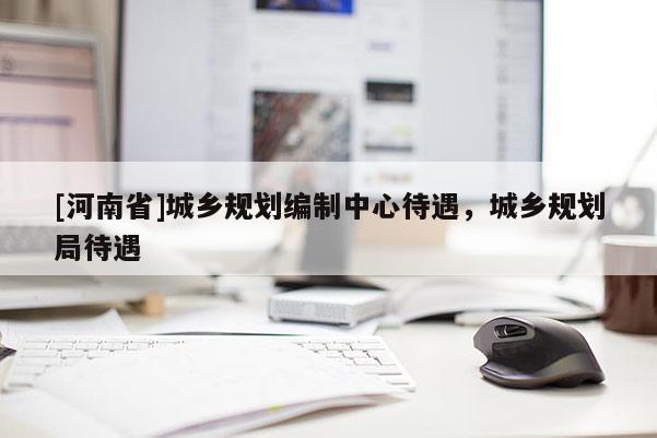 [河南省]城鄉規劃編制中心待遇，城鄉規劃局待遇
