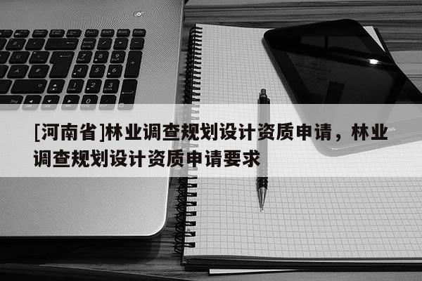 [河南省]林業(yè)調(diào)查規(guī)劃設(shè)計(jì)資質(zhì)申請(qǐng)，林業(yè)調(diào)查規(guī)劃設(shè)計(jì)資質(zhì)申請(qǐng)要求