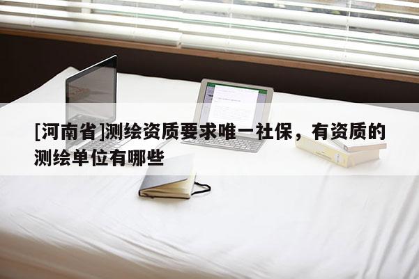 [河南省]測繪資質要求唯一社保，有資質的測繪單位有哪些