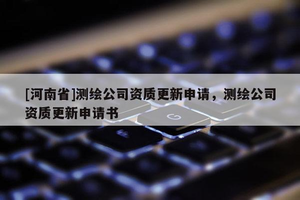 [河南省]測(cè)繪公司資質(zhì)更新申請(qǐng)，測(cè)繪公司資質(zhì)更新申請(qǐng)書