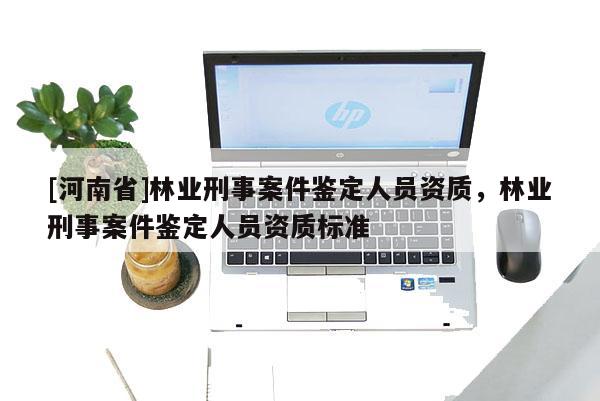 [河南省]林業刑事案件鑒定人員資質，林業刑事案件鑒定人員資質標準