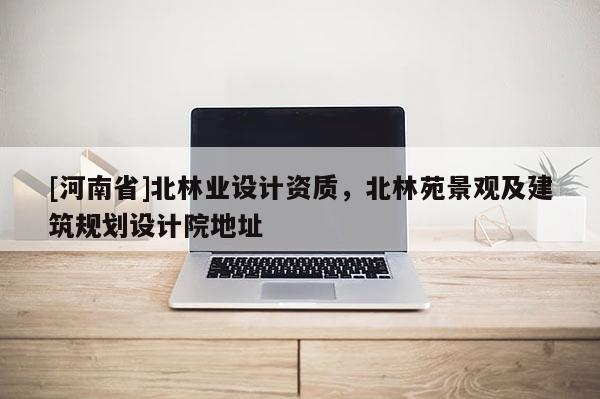 [河南省]北林業設計資質，北林苑景觀及建筑規劃設計院地址