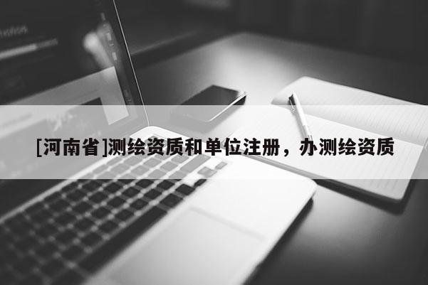 [河南省]測繪資質(zhì)和單位注冊，辦測繪資質(zhì)