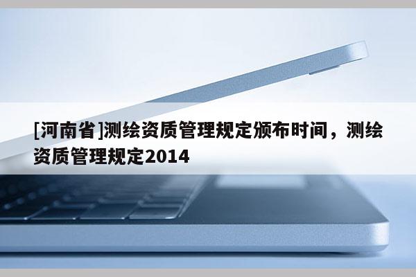 [河南省]測繪資質管理規定頒布時間，測繪資質管理規定2014