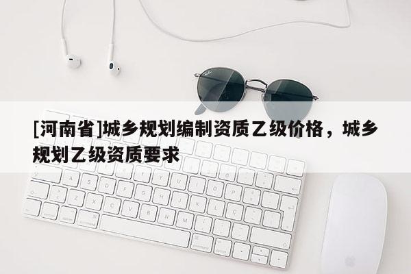 [河南省]城鄉規劃編制資質乙級價格，城鄉規劃乙級資質要求