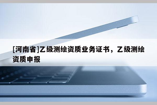 [河南省]乙級測繪資質業務證書，乙級測繪資質申報
