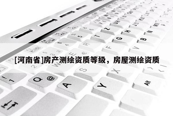 [河南省]房產(chǎn)測(cè)繪資質(zhì)等級(jí)，房屋測(cè)繪資質(zhì)
