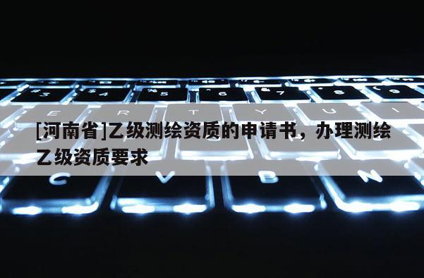[河南省]乙級測繪資質的申請書，辦理測繪乙級資質要求