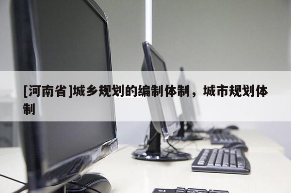 [河南省]城鄉規劃的編制體制，城市規劃體制