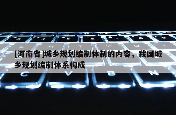 [河南省]城鄉規劃編制體制的內容，我國城鄉規劃編制體系構成