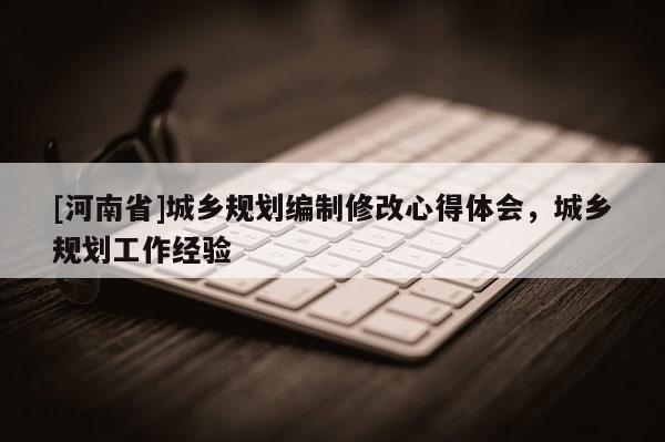 [河南省]城鄉規劃編制修改心得體會，城鄉規劃工作經驗