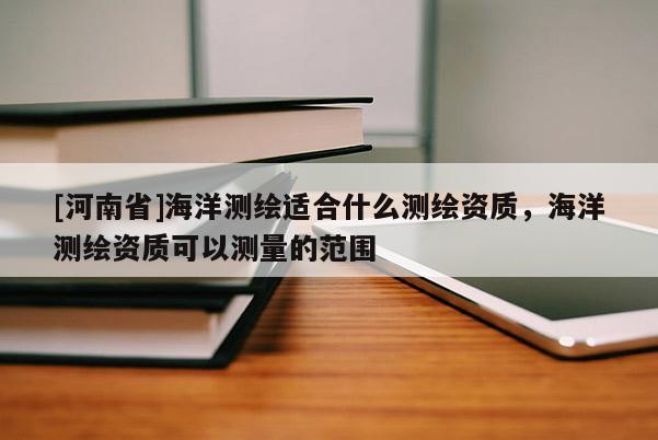 [河南省]海洋測繪適合什么測繪資質，海洋測繪資質可以測量的范圍