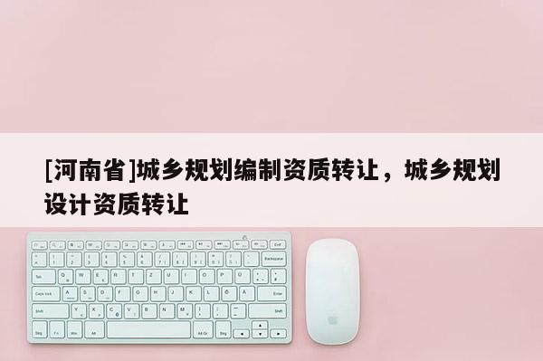 [河南省]城鄉(xiāng)規(guī)劃編制資質(zhì) *** ，城鄉(xiāng)規(guī)劃設(shè)計(jì)資質(zhì) *** 