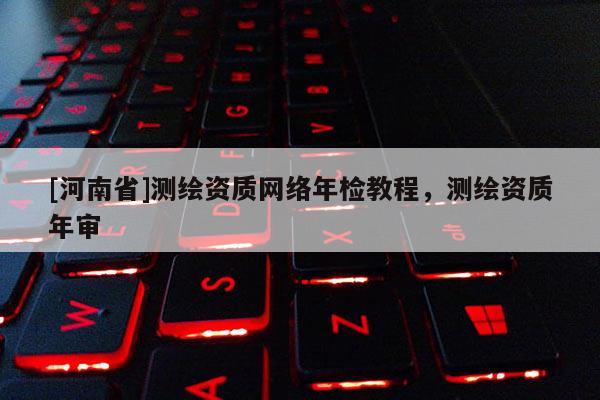 [河南省]測繪資質 *** 年檢教程，測繪資質年審
