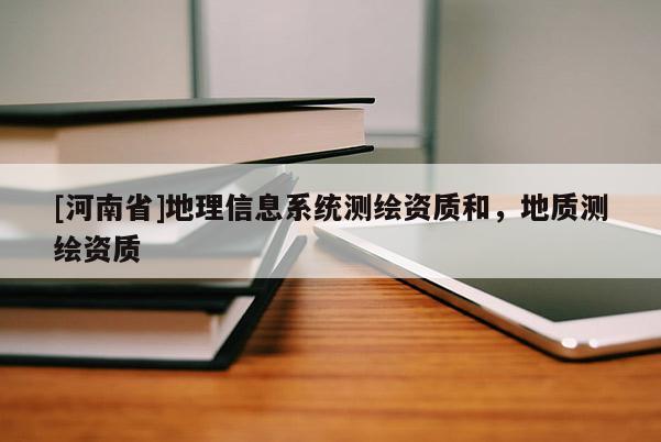 [河南省]地理信息系統測繪資質和，地質測繪資質