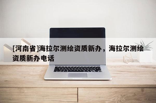 [河南省]海拉爾測繪資質(zhì)新辦，海拉爾測繪資質(zhì)新辦 *** 