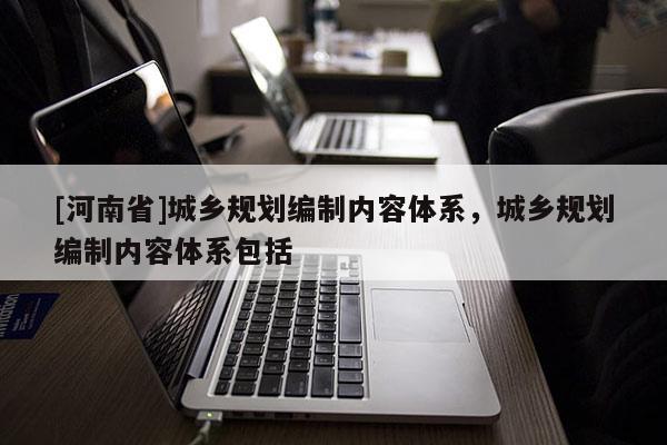 [河南省]城鄉規劃編制內容體系，城鄉規劃編制內容體系包括