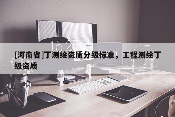 [河南省]丁測繪資質分級標準，工程測繪丁級資質