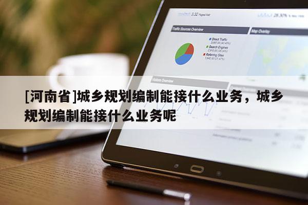 [河南省]城鄉規劃編制能接什么業務，城鄉規劃編制能接什么業務呢
