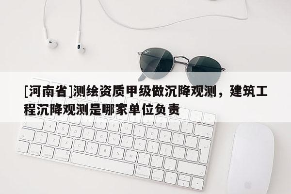 [河南省]測繪資質甲級做沉降觀測，建筑工程沉降觀測是哪家單位負責