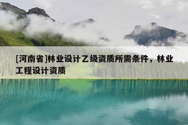 [河南省]林業設計乙級資質所需條件，林業工程設計資質