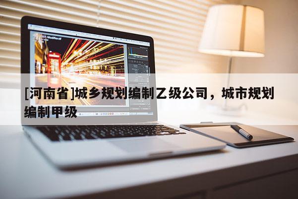 [河南省]城鄉規劃編制乙級公司，城市規劃編制甲級