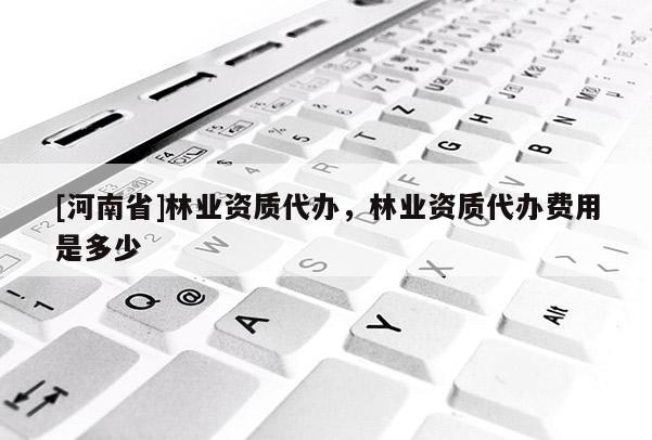 [河南省]林業(yè)資質(zhì)代辦，林業(yè)資質(zhì)代辦費(fèi)用是多少