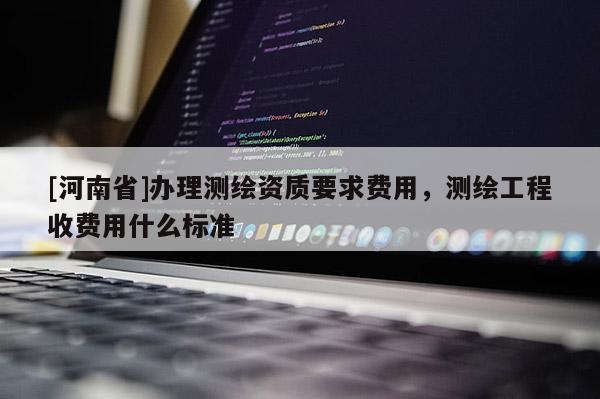 [河南省]辦理測繪資質要求費用，測繪工程收費用什么標準