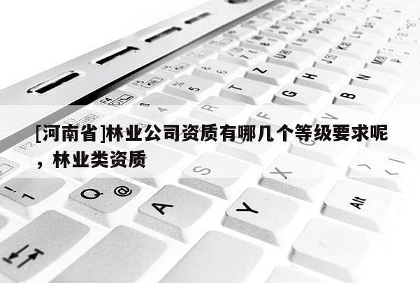 [河南省]林業公司資質有哪幾個等級要求呢，林業類資質