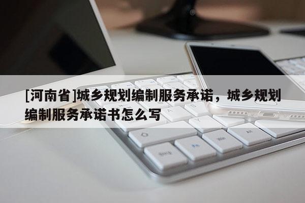 [河南省]城鄉規劃編制服務承諾，城鄉規劃編制服務承諾書怎么寫
